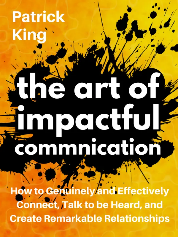 The Art of Impactful Communication: How to Genuinely and Effectively Connect, Talk to Be Heard, and Create Remarkable Relationships