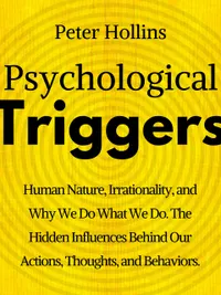 Psychological Triggers : Human Nature, Irrationality, and Why We Do What We Do. The Hidden Influences Behind Our Actions, Thoughts, and Behaviors.