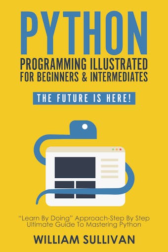 Python Programming Illustrated For Beginners & Intermediates“Learn By Doing” Approach-Step By Step Ultimate Guide To Mastering Python - William Sullivan