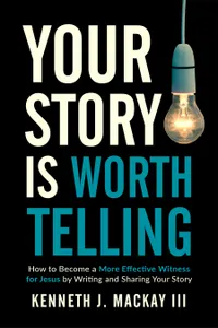 Your Story is Worth Telling : Become a More Effective Witness by Writing and Sharing Your Salvation Story