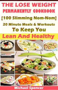 The Lose Weight Permanently Cookbook : 100 Slimming Nom-Nom 20 Minute Meals And Workouts To Keep You Lean And Healthy