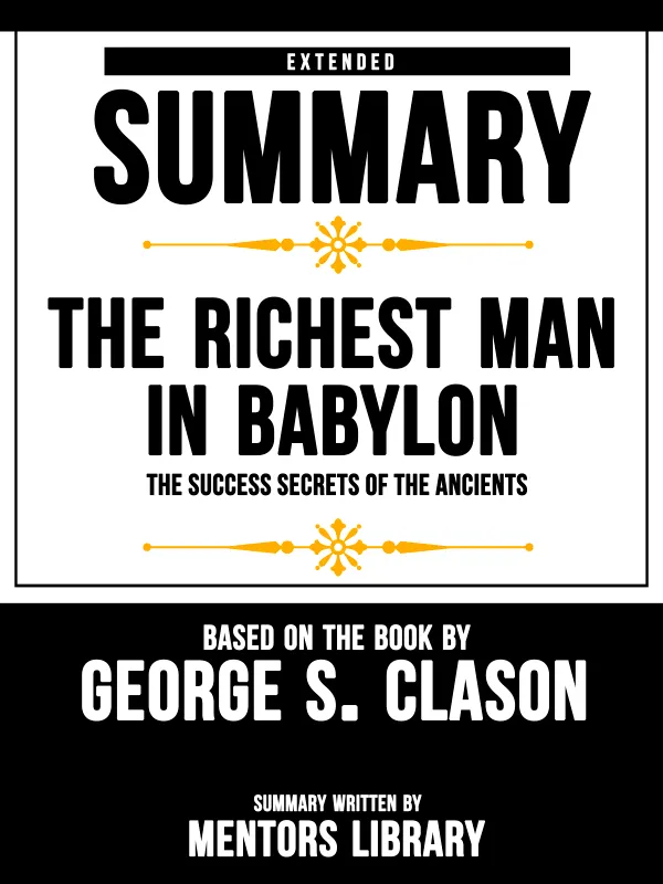 Extended Summary Of The Richest Man In Babylon: The Success Secrets Of The Ancients - Based On The Book By George S. Clason