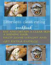 Effortless Clean Eating Cookbook : Eat and Obtain a Clear Skin, a Shinning Hair. Drop Some Weight and Get Extra Energy