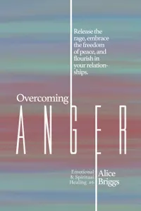 Overcoming Anger : Release the rage, embrace the freedom of peace, and flourish in your relationships.