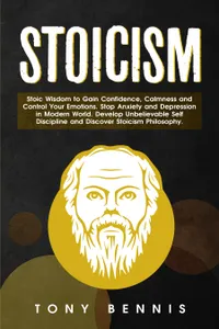 Stoicism : Stoic Wisdom to Gain Confidence, Calmness and Control Your Emotions. Stop Anxiety and Depression in Modern World. Develop Unbelievable Self Discipline and Discover Stoicism Philosophy