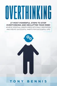 Overthinking : 27 Most Powerful Steps to Stop Overthinking and Declutter Your Mind! Achieve Spiritual Mindfulness with Daily Meditation and Create Successful Habits for Successful Life!