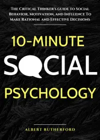 10-Minute Social Psychology : The Critical Thinker's Guide to Social Behavior, Motivation, and Influence To Make Rational and Effective Decisions