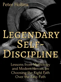 Legendary Self-Discipline : Lessons from Mythology and Modern Heroes on Choosing the Right Path Over the Easy Path