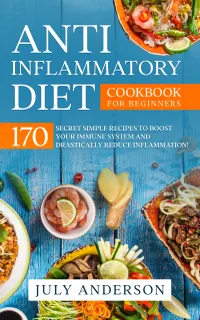 Anti-Inflammatory Diet Cookbook for Beginners : 170 Secret Simple Recipes to Boost Your Immune System and Drastically Reduce Inflammation!