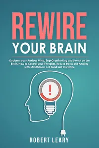 Rewire Your Brain : Declutter your Anxious Mind, Stop Overthinking and Switch on the Brain. How to Control your Thoughts, Reduce Stress and Anxiety with Mindfulness and Build Self Discipline