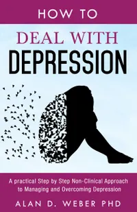 How To Deal With Depression : A Practical Step by Step Non-Clinical Approach To Managing And Overcoming Depression