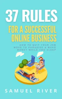 37 Rules for a Successful Online Business : How to Quit Your Job, Move to Paradise and Make Money while You Sleep