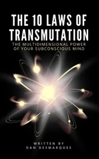 The 10 Laws of Transmutation : The Multidimensional Power of Your Subconscious Mind