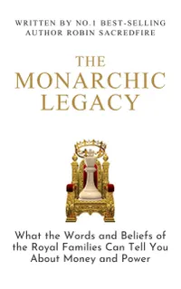 The Monarchic Legacy : What the Words and Beliefs of the Royal Families Can Tell You About Money and Power