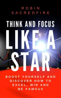 Think and Focus Like a Star : Boost Yourself and Discover How to Excel, Win and Be Famous