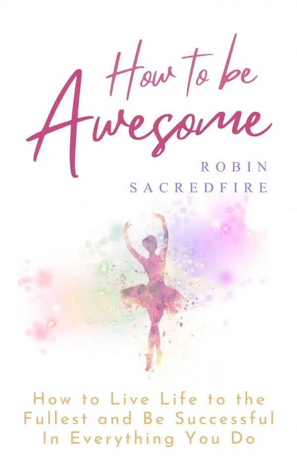 How to Be Awesome : How to Live Life to the Fullest and Be Successful in Everything You Do