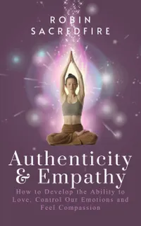 Authenticity and Empathy : How to Develop the Ability to Love, Control Our Emotions and Feel Compassion