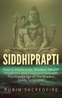 Siddhiprapti : How to Attain Love, Wisdom, Wealth, Happiness and Enlightenment with the Knowledge of the Ancient Hindu Scriptures