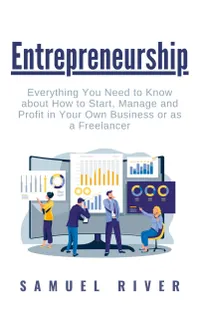 Entrepreneurship : Everything You Need to Know about How to Start, Manage and Profit in Your Own Business or as a Freelancer