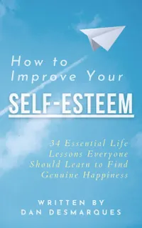 How to Improve Your Self-Esteem : 34 Essential Life Lessons Everyone Should Learn to Find Genuine Happiness
