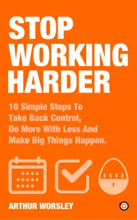 Stop Working Harder : 10 Simple Steps To Take Back Control, Do More With Less And Make Big Things Happen