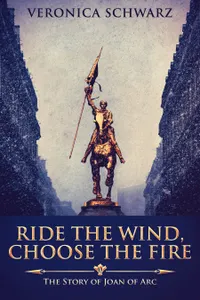 Ride The Wind, Choose The Fire : The Story Of Joan Of Arc