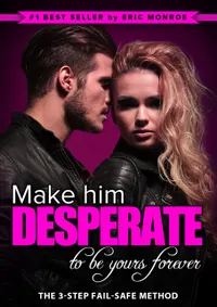 Make Him Desperate to Be Yours Forever : The 3-Step Fail-Safe Method to Landing the Man of Your Dreams