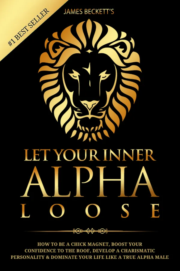 Let Your Inner Alpha Loose : How to Be a Chick Magnet, Boost Your Confidence to the Roof, Develop a Charismatic Personality and Dominate Your Life Like a True Alpha Male