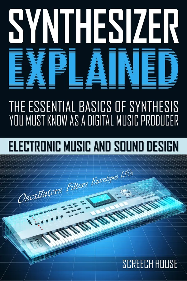 Synthesizer Explained : The Essential Basics of Synthesis You Must Know as a Digital Music Producer (Electronic Music and Sound Design for Beginners: Oscillators, Filters, Envelopes & LFOs)