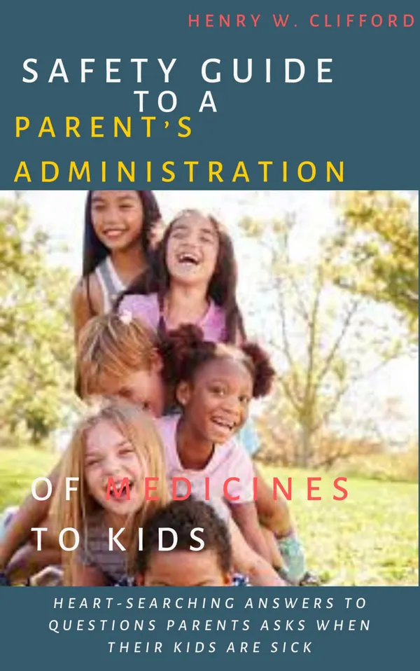 Safety Guide to A Parent’s Administration of Medicines to Kids : Heart-searching Answers to Questions Parents Asks When Their Kids Are Sick
