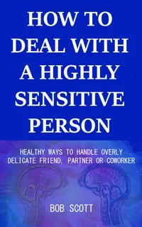 How to Deal with a Highly Sensitive Person : Healthy Ways to Handle Overly Delicate Friend, Partner or Coworker
