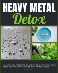 Heavy Metal Detox : A Beginner's 4-Week Step-by-Step Guide on Managing Heavy Metal Poisoning through Diet, with Sample Recipes
