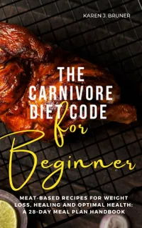 The Carnivore Diet Code For Beginners : Meat-Based Recipes for Weight Loss, Healing, and Optimal Health: A 28-Day Meal Plan Handbook