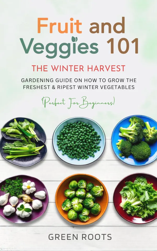 Fruit and Veggies 101 - The Winter Harvest : Gardening Guide on How to Grow the Freshest & Ripest Winter Vegetables (Perfect for Beginners)