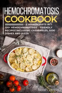 Hemochromatosis Cookbook : 3 Manuscripts in 1 – 120+ Hemochromatosis - friendly recipes including casseroles, side dishes and pizza