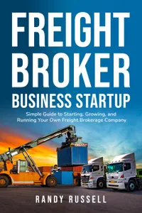 Freight Broker Business Startup : Simple guide to starting, growing and running your own freight brokerage company
