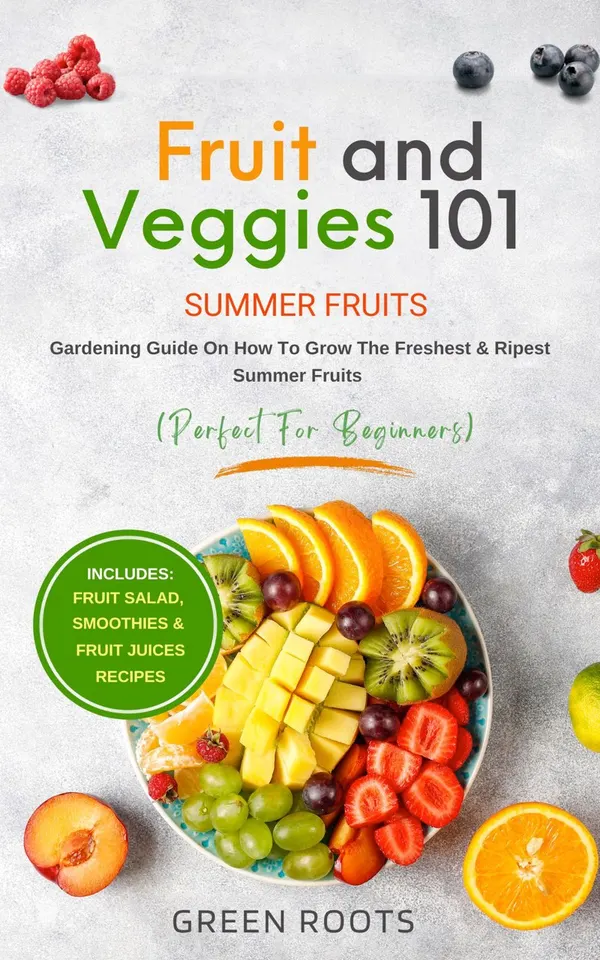 Fruit and Veggies 101 - Summer Fruits : Gardening Guide on How to Grow the Freshest & Ripest Summer Fruits (Perfect For Beginners) Includes - Fruit Salad, Smoothies & Fruit Juices Recipes