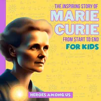 Marie Curie : The Inspiring Story of Marie Curie From Start to End