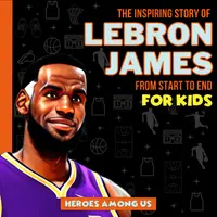 Lebron James : The Inspiring Story of LeBron James From Start to End