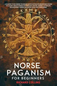 Norse Paganism For Beginners : Awaken Your Inner Warrior with Ultimate Beginner’s Guide to Learn About Norse Mythology, Magic, Runes, Afterlife, Shamanism, Viking Religion, Gods and Goddesses