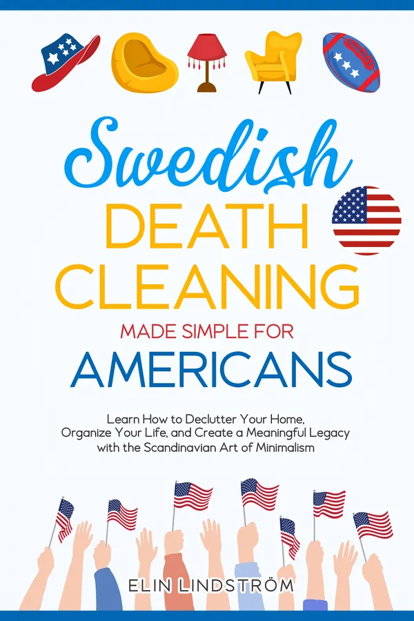 Swedish Death Cleaning Made Simple for Americans : Learn How to Declutter Your Home, Organize Your Life, and Create a Meaningful Legacy with the Scandinavian Art of Minimalism