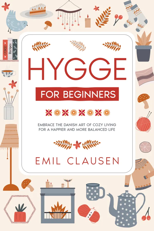 Hygge for Beginners : Embrace the Danish Art of Cozy Living for a Happier & More Balanced Life