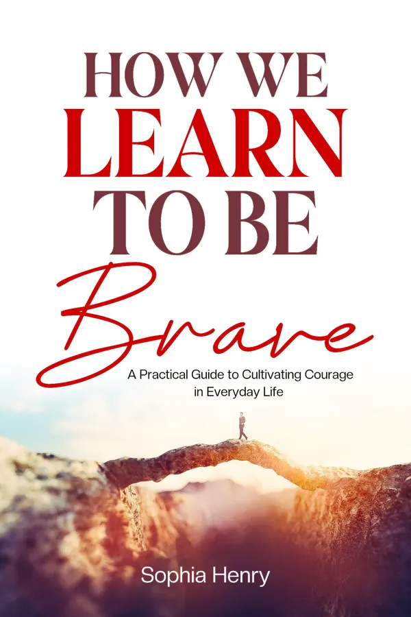 How We Learn to Be Brave : A Practical Guide to Cultivating Courage in Everyday Life