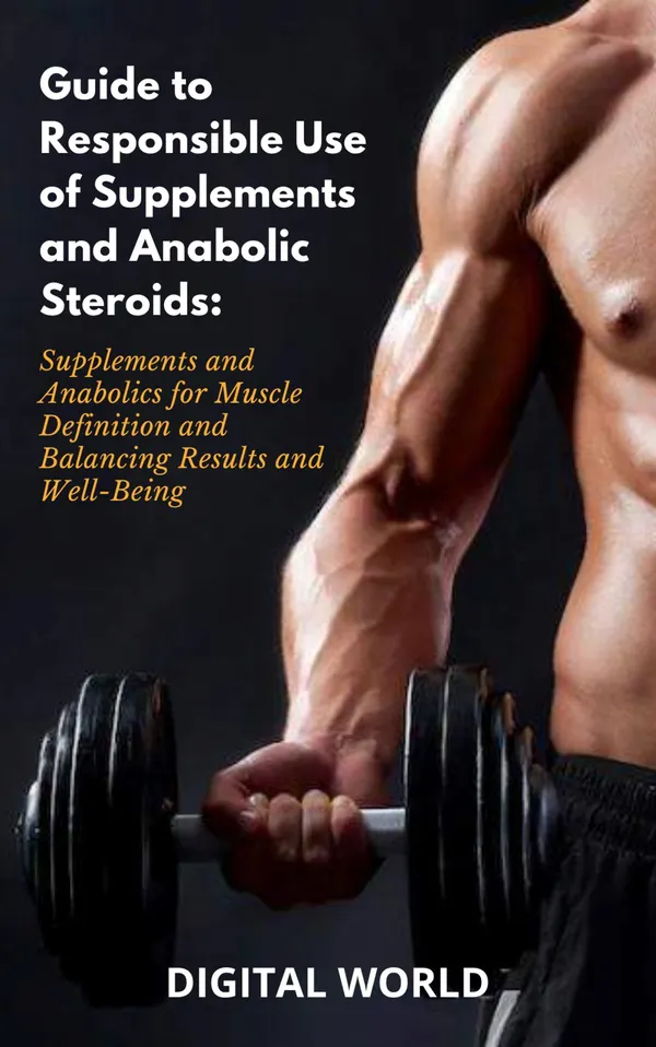 Guide to Responsible Use of Supplements and Anabolic Steroids : Supplements and Anabolics for Muscle Definition and Balancing Results and Well-Being