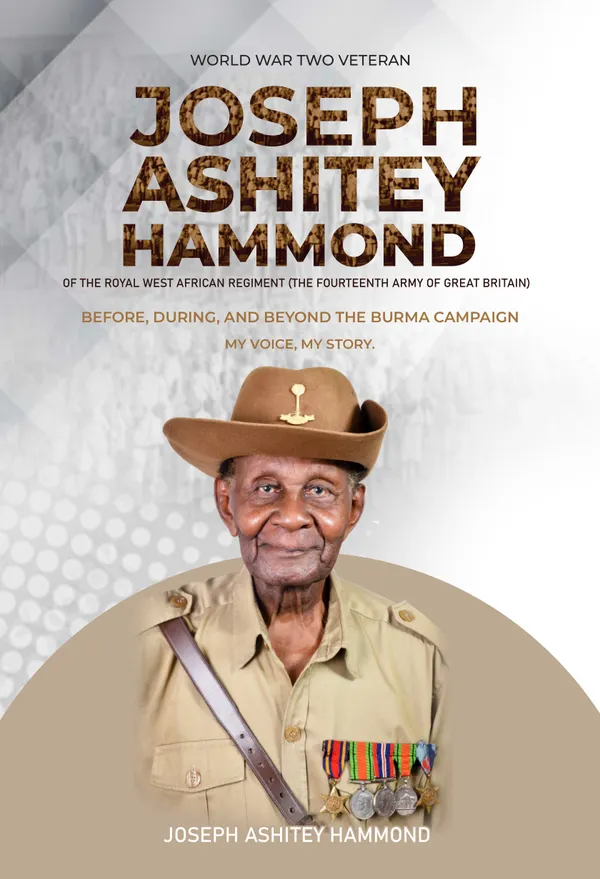 World War Two Veteran Joseph Ashitey Hammond : Of the Royal West African Regiment of the Fourteenth Army of Great Britain before, during, and beyond the Burma Campaign My Voice, My Story