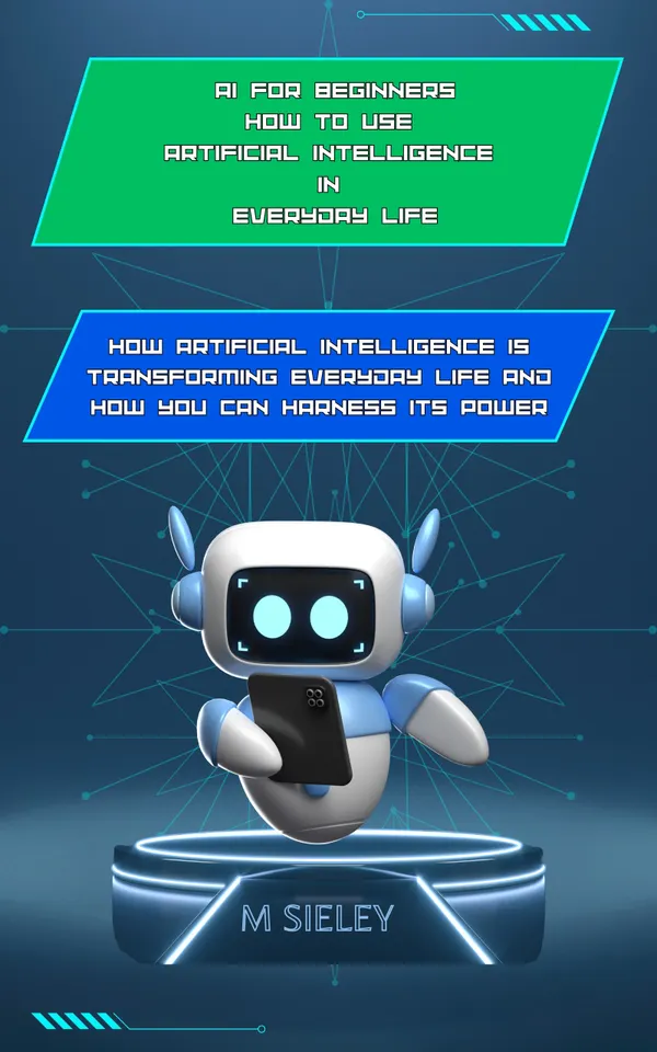 AI for Beginners How to Use Artificial Intelligence in Everyday Life : How Artificial Intelligence is Transforming Everyday Life and How You Can Harness Its Power