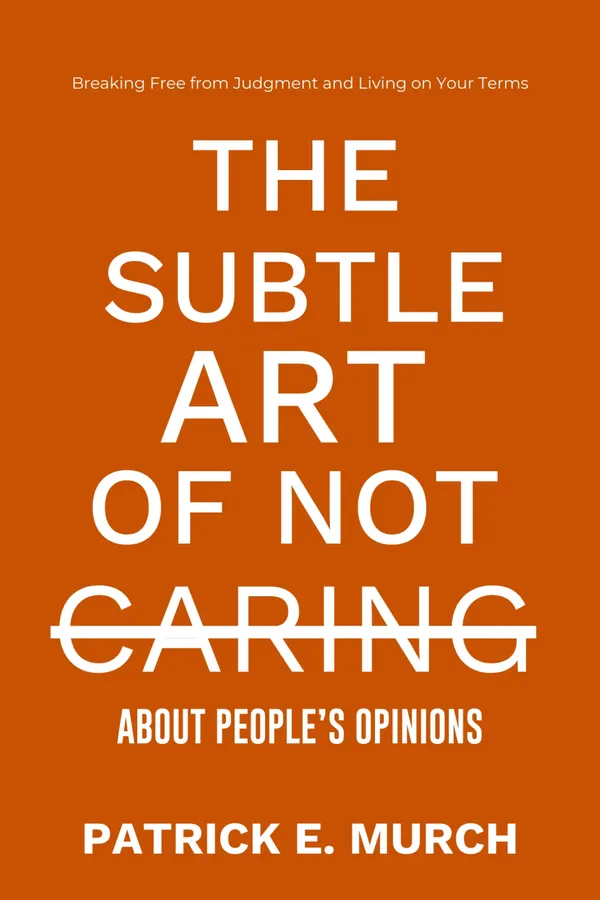 THE SUBTLE ART OF NOT CARING ABOUT PEOPLE'S OPINIONS : Breaking Free from Judgment and Living on Your Terms