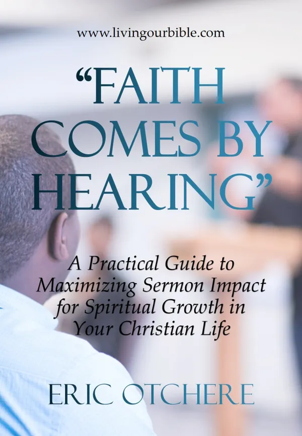 Faith Comes by Hearing : A Practical Guide to Maximizing Sermon Impact in Your Christian Life