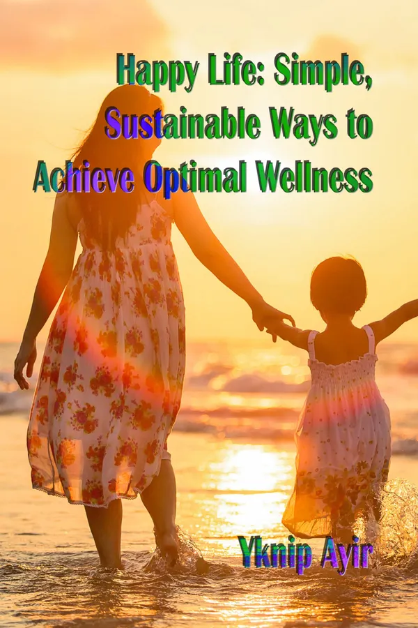 Happy Life : Simple and Sustainable Ways to Achieve Optimal Wellness