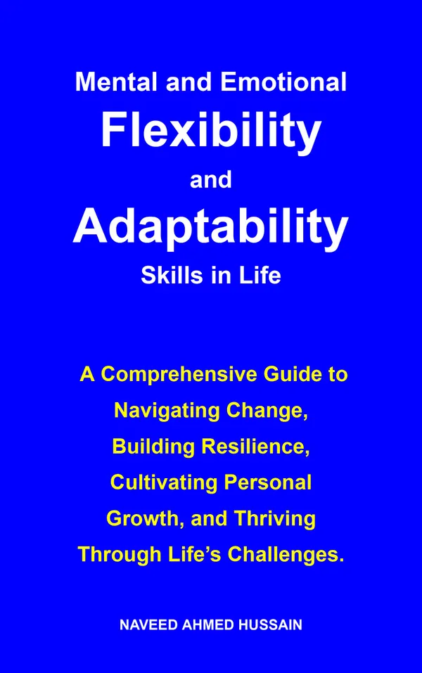 Mental and Emotional Flexibility and Adaptability Skills in Life : A Comprehensive Guide to Navigating Change, Building Resilience, Cultivating Personal Growth, and Thriving Through Life’s Challenges.